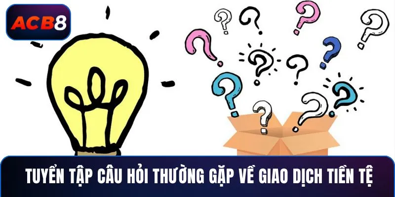 Tuyển tập câu hỏi thường gặp về giao dịch tiền tệ